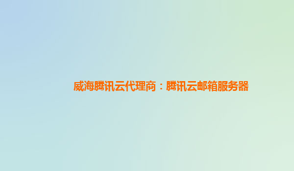 威海腾讯云代理商：腾讯云邮箱服务器