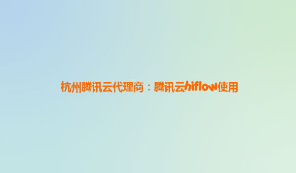 杭州腾讯云代理商：腾讯云hiflow使用