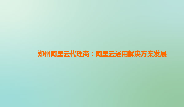 郑州阿里云代理商：阿里云通用解决方案发展