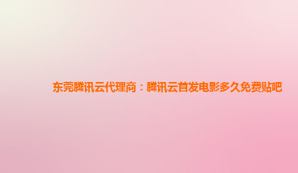 东莞腾讯云代理商：腾讯云首发电影多久免费贴吧
