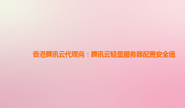 香港腾讯云代理商：腾讯云轻量服务器配置安全组