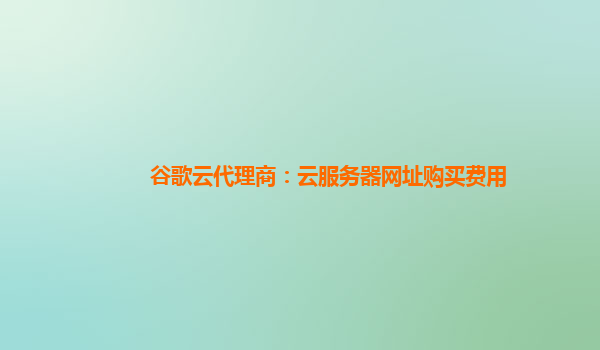 谷歌云代理商：云服务器网址购买费用