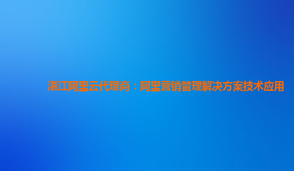 湛江阿里云代理商：阿里营销管理解决方案技术应用