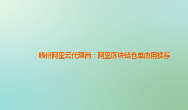 赣州阿里云代理商：阿里区块链仓单应用推荐