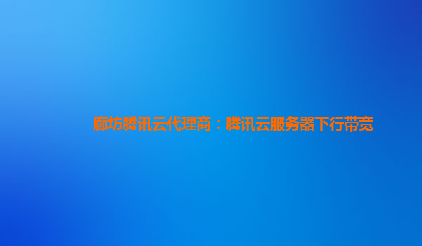 廊坊腾讯云代理商：腾讯云服务器下行带宽