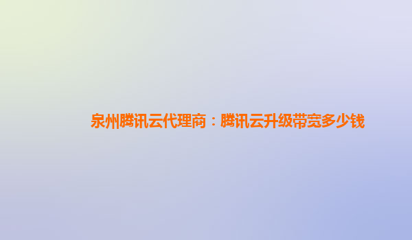 泉州腾讯云代理商：腾讯云升级带宽多少钱