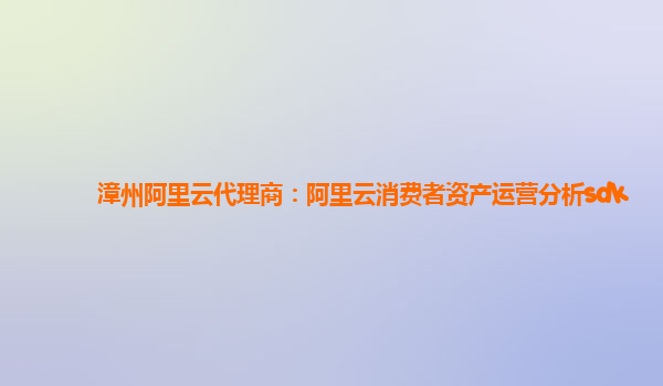 漳州阿里云代理商：阿里云消费者资产运营分析sdk