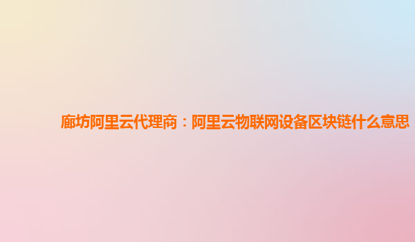 廊坊阿里云代理商：阿里云物联网设备区块链什么意思