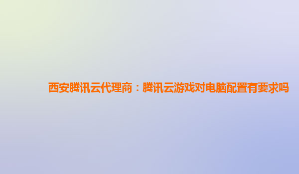 西安腾讯云代理商：腾讯云游戏对电脑配置有要求吗