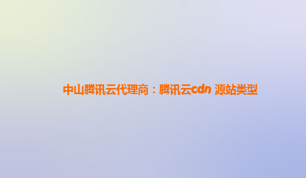 中山腾讯云代理商：腾讯云cdn 源站类型