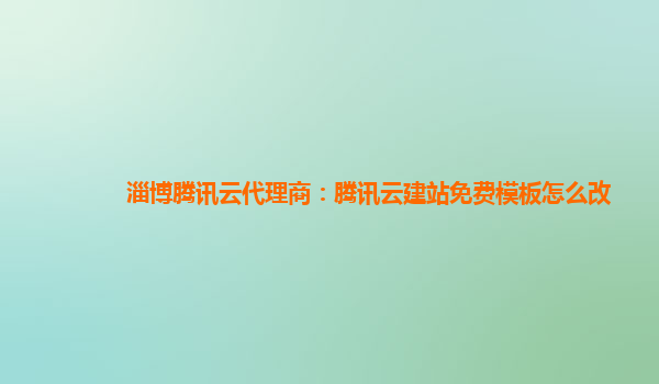 淄博腾讯云代理商：腾讯云建站免费模板怎么改