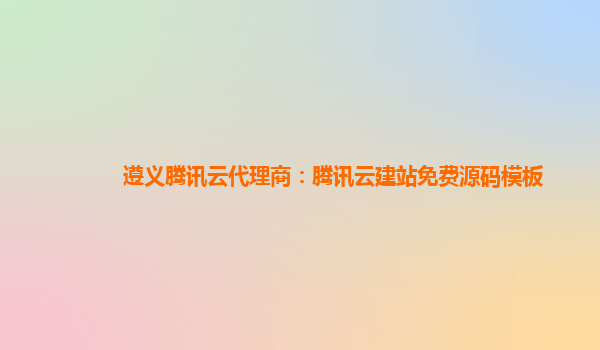 遵义腾讯云代理商：腾讯云建站免费源码模板