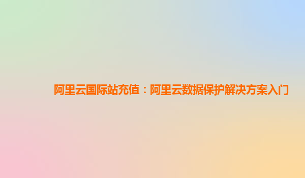 阿里云国际站充值：阿里云数据保护解决方案入门