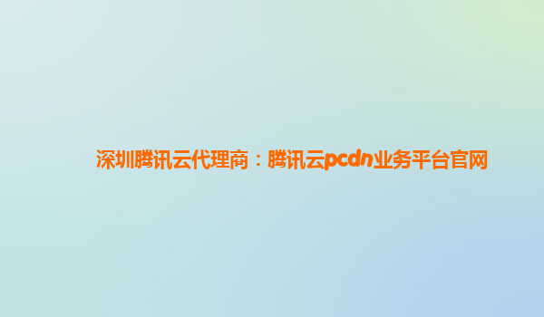 深圳腾讯云代理商：腾讯云pcdn业务平台官网