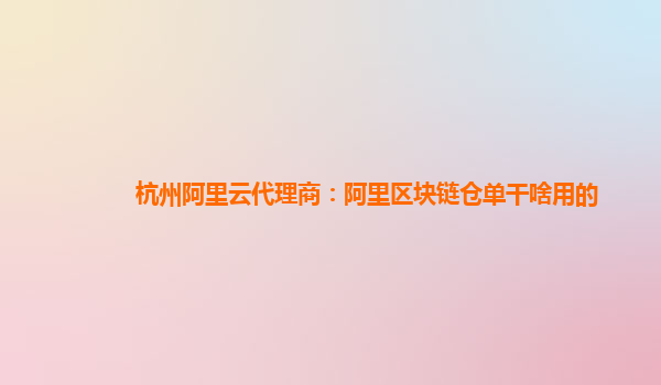 杭州阿里云代理商：阿里区块链仓单干啥用的