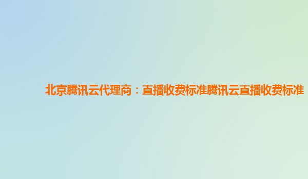 北京腾讯云代理商：直播收费标准腾讯云直播收费标准