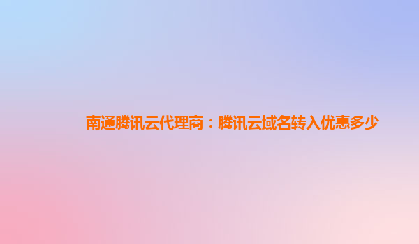 南通腾讯云代理商：腾讯云域名转入优惠多少
