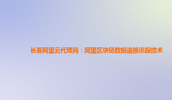 长春阿里云代理商：阿里区块链数据连接追踪技术
