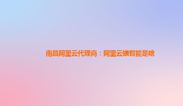 南昌阿里云代理商：阿里云端智能是啥