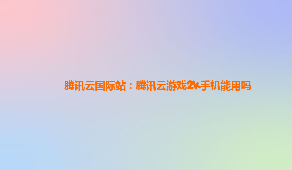 腾讯云国际站：腾讯云游戏2k手机能用吗