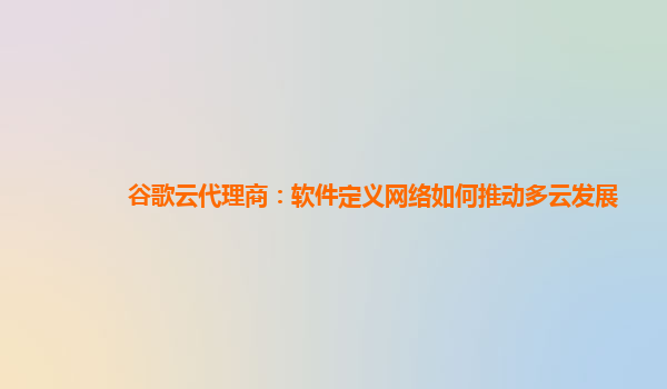 谷歌云代理商：软件定义网络如何推动多云发展