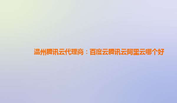 温州腾讯云代理商：百度云腾讯云阿里云哪个好