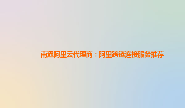 南通阿里云代理商：阿里跨链连接服务推荐