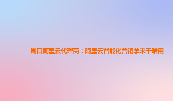 周口阿里云代理商：阿里云智能化营销拿来干啥用