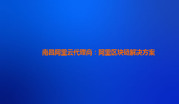 南昌阿里云代理商：阿里区块链解决方案