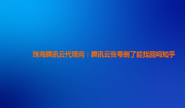 珠海腾讯云代理商：腾讯云账号删了能找回吗知乎