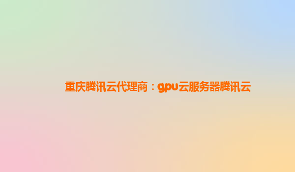 重庆腾讯云代理商：gpu云服务器腾讯云