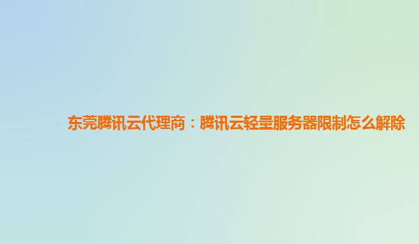 东莞腾讯云代理商：腾讯云轻量服务器限制怎么解除