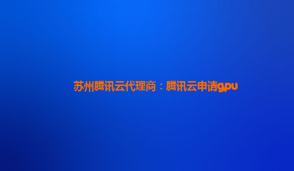苏州腾讯云代理商：腾讯云申请gpu