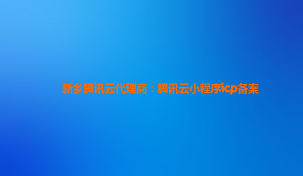 新乡腾讯云代理商：腾讯云小程序icp备案