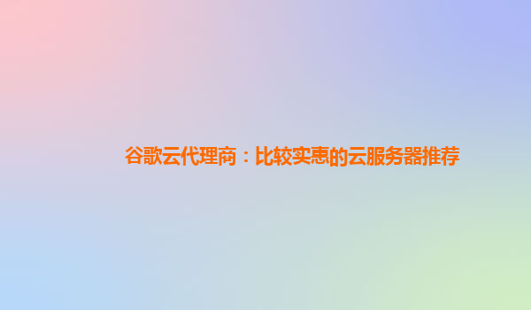 谷歌云代理商：比较实惠的云服务器推荐