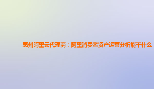惠州阿里云代理商：阿里消费者资产运营分析能干什么