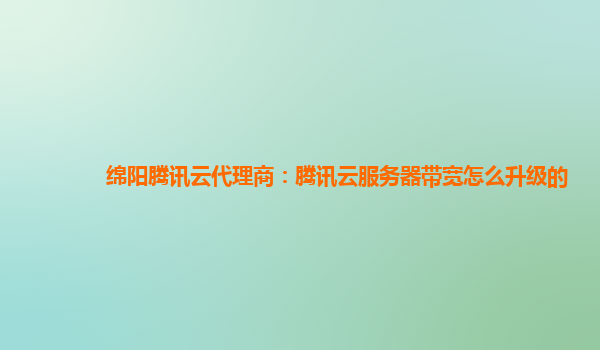 绵阳腾讯云代理商：腾讯云服务器带宽怎么升级的