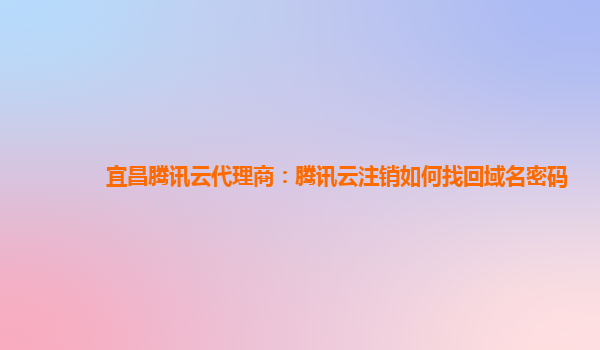 宜昌腾讯云代理商：腾讯云注销如何找回域名密码