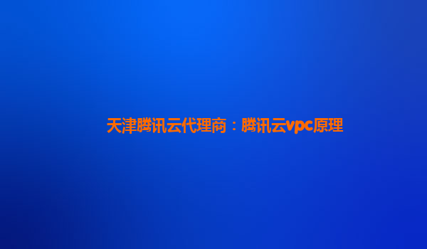 天津腾讯云代理商：腾讯云vpc原理