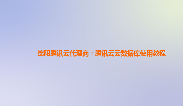 绵阳腾讯云代理商：腾讯云云数据库使用教程