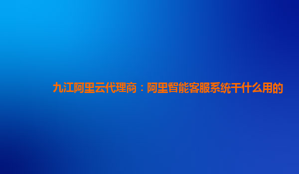 九江阿里云代理商：阿里智能客服系统干什么用的