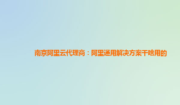 南京阿里云代理商：阿里通用解决方案干啥用的