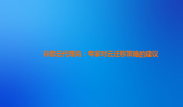 谷歌云代理商：专家对云迁移策略的建议