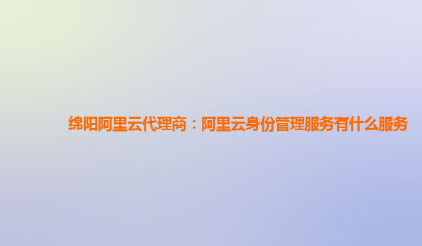 绵阳阿里云代理商：阿里云身份管理服务有什么服务