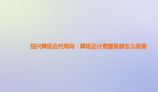 绍兴腾讯云代理商：腾讯云计费服务器怎么使用