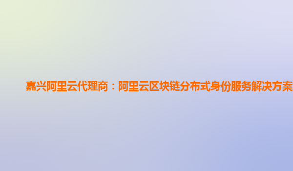 嘉兴阿里云代理商：阿里云区块链分布式身份服务解决方案方案