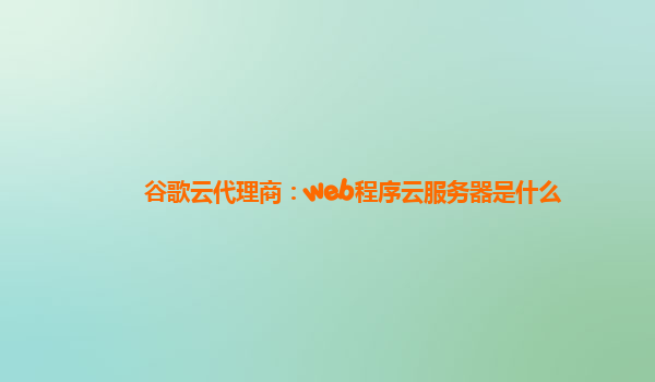 谷歌云代理商：web程序云服务器是什么