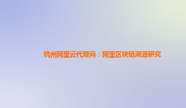 杭州阿里云代理商：阿里区块链溯源研究