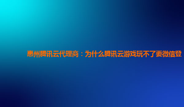 惠州腾讯云代理商：为什么腾讯云游戏玩不了要微信登