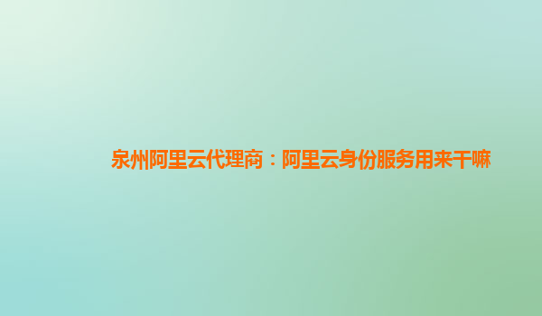 泉州阿里云代理商：阿里云身份服务用来干嘛